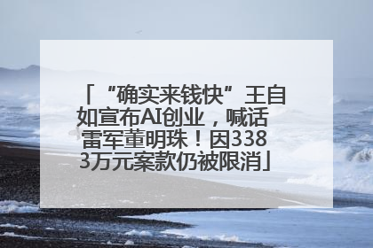 “确实来钱快”王自如宣布AI创业，喊话雷军董明珠！因3383万元案款仍被限消