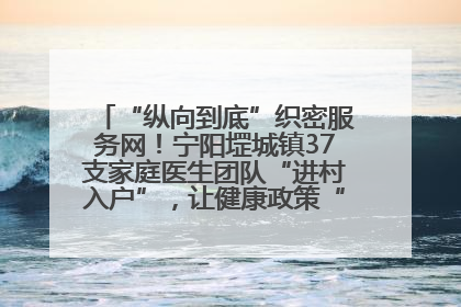 “纵向到底”织密服务网！宁阳堽城镇37支家庭医生团队“进村入户”，让健康政策“落地生根”