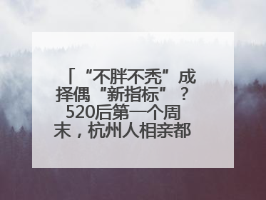 “不胖不秃”成择偶“新指标”？520后第一个周末，杭州人相亲都在聊什么