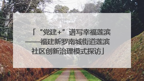 “党建+”谱写幸福莲滨——福建新罗南城街道莲滨社区创新治理模式探访