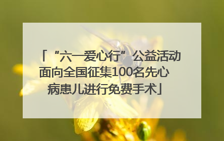 “六一爱心行”公益活动面向全国征集100名先心病患儿进行免费手术
