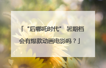 “后哪吒时代” 暑期档会有爆款动画电影吗？