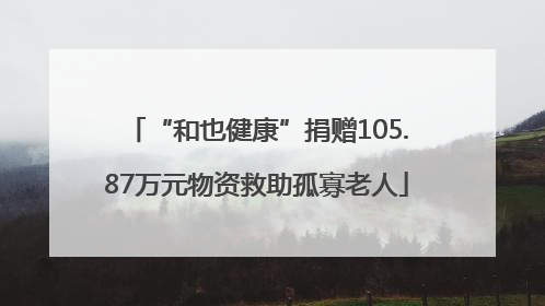 “和也健康”捐赠105.87万元物资救助孤寡老人