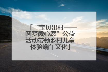“宝贝出村——圆梦微心愿”公益活动带领乡村儿童体验端午文化