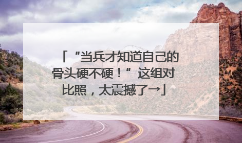 “当兵才知道自己的骨头硬不硬！”这组对比照，太震撼了→