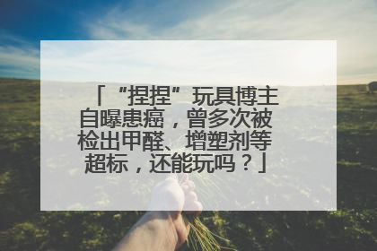 “捏捏”玩具博主自曝患癌，曾多次被检出甲醛、增塑剂等超标，还能玩吗？
