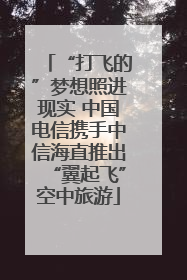 “打飞的”梦想照进现实 中国电信携手中信海直推出“翼起飞”空中旅游