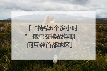“持续6个多小时” 俄乌交换战俘期间互袭首都地区