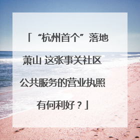 “杭州首个”落地萧山 这张事关社区公共服务的营业执照有何利好？