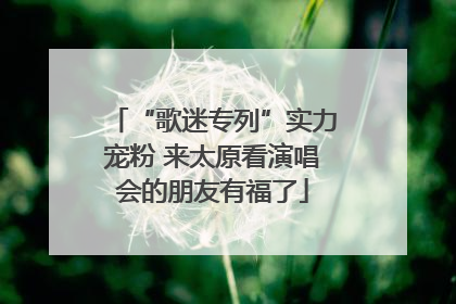 “歌迷专列”实力宠粉 来太原看演唱会的朋友有福了
