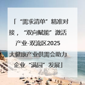 “需求清单”精准对接，“双向赋能”激活产业-双流区2025大健康产业供需会助力企业“满园”发展