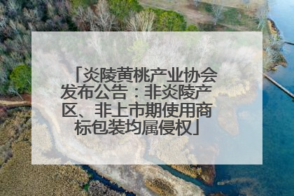 炎陵黄桃产业协会发布公告：非炎陵产区、非上市期使用商标包装均属侵权