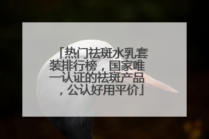 热门祛斑水乳套装排行榜，国家唯一认证的祛斑产品，公认好用平价
