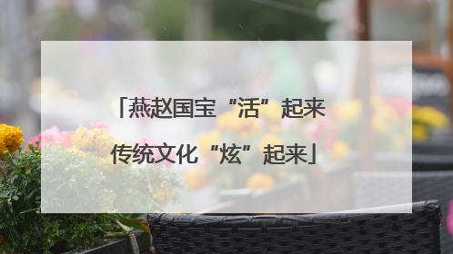 燕赵国宝“活”起来 传统文化“炫”起来