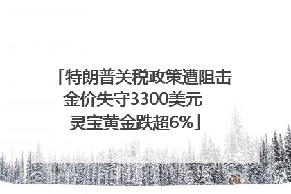 特朗普关税政策遭阻击金价失守3300美元 灵宝黄金跌超6%