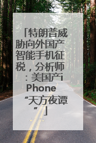 特朗普威胁向外国产智能手机征税，分析师：美国产iPhone“天方夜谭”