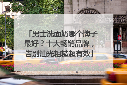 男士洗面奶哪个牌子最好？十大畅销品牌，告别油光粗糙超有效