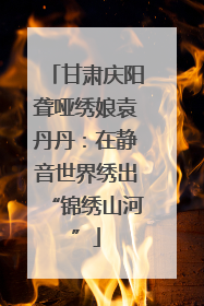 甘肃庆阳聋哑绣娘袁丹丹：在静音世界绣出“锦绣山河”