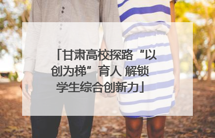 甘肃高校探路“以创为梯”育人 解锁学生综合创新力