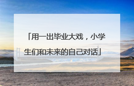 用一出毕业大戏，小学生们和未来的自己对话