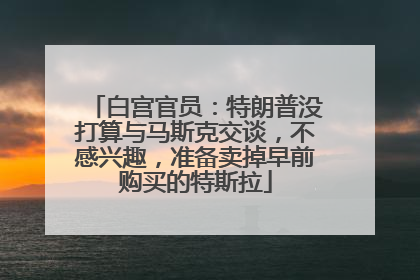 白宫官员：特朗普没打算与马斯克交谈，不感兴趣，准备卖掉早前购买的特斯拉