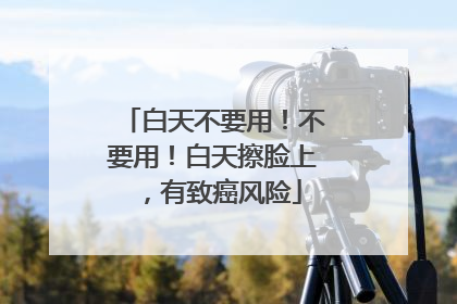 白天不要用！不要用！白天擦脸上，有致癌风险