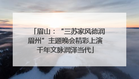 眉山：“三苏家风德润眉州”主题晚会精彩上演千年文脉润泽当代