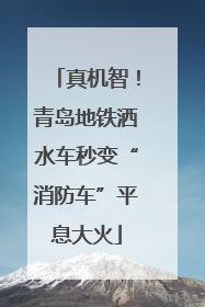 真机智！青岛地铁洒水车秒变“消防车”平息大火