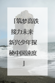筑梦高铁接力未来 新兴少年探秘中国速度