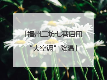福州三坊七巷启用“大空调”降温