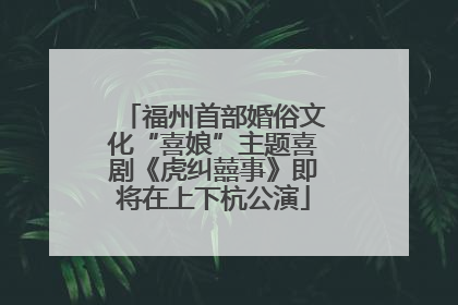 福州首部婚俗文化“喜娘”主题喜剧《虎纠囍事》即将在上下杭公演