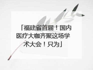福建省首届！国内医疗大咖齐聚这场学术大会！只为