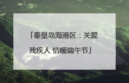秦皇岛海港区：关爱残疾人 情暖端午节