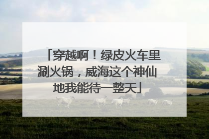 穿越啊！绿皮火车里涮火锅，威海这个神仙地我能待一整天
