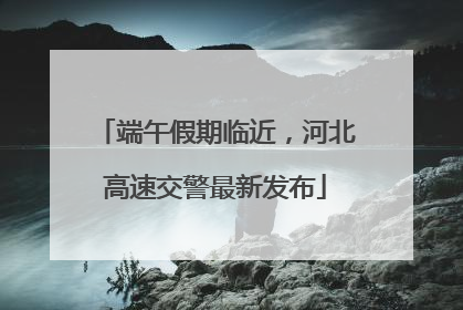 端午假期临近，河北高速交警最新发布