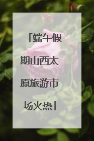 端午假期山西太原旅游市场火热