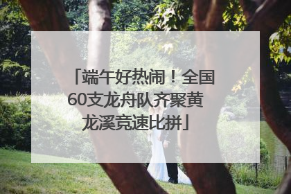 端午好热闹！全国60支龙舟队齐聚黄龙溪竞速比拼