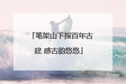 笔架山下探百年古建 感古韵悠悠