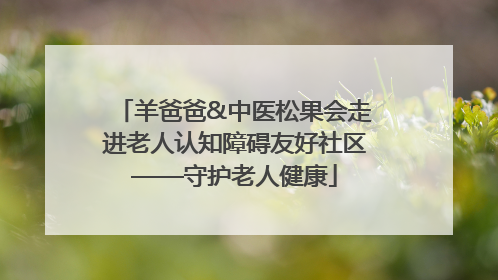 羊爸爸&中医松果会走进老人认知障碍友好社区——守护老人健康