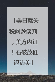 美日就关税问题谈判，美方内讧！石破茂推迟访美