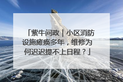 紫牛问政｜小区消防设施瘫痪多年，维修为何迟迟提不上日程？