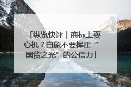 纵览快评｜商标上耍心机？白象不要挥霍“国货之光”的公信力