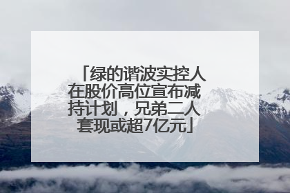 绿的谐波实控人在股价高位宣布减持计划，兄弟二人套现或超7亿元