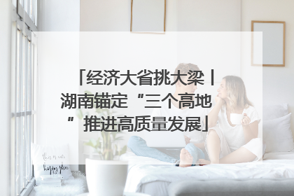 经济大省挑大梁丨湖南锚定“三个高地”推进高质量发展