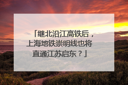 继北沿江高铁后，上海地铁崇明线也将直通江苏启东？