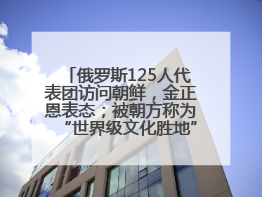 俄罗斯125人代表团访问朝鲜，金正恩表态；被朝方称为“世界级文化胜地”的旅游区，将首次接待俄游客