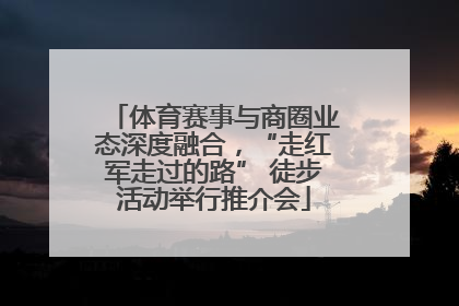 体育赛事与商圈业态深度融合，“走红军走过的路” 徒步活动举行推介会