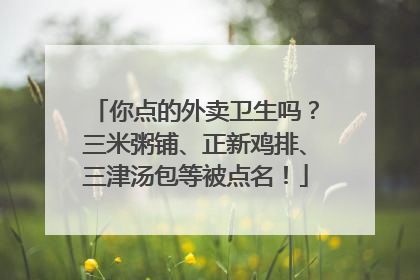 你点的外卖卫生吗？三米粥铺、正新鸡排、三津汤包等被点名！