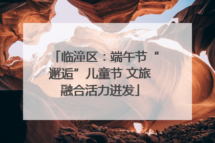临潼区：端午节“邂逅”儿童节 文旅融合活力迸发