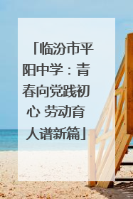 临汾市平阳中学：青春向党践初心 劳动育人谱新篇